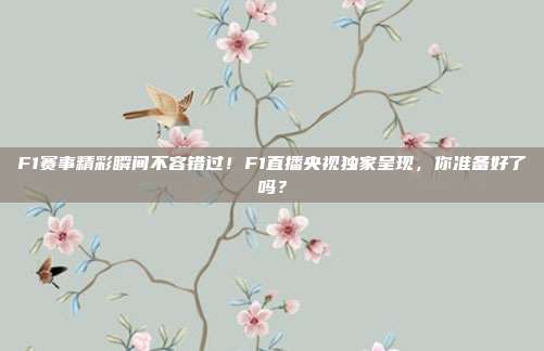 F1赛事精彩瞬间不容错过！F1直播央视独家呈现，你准备好了吗？