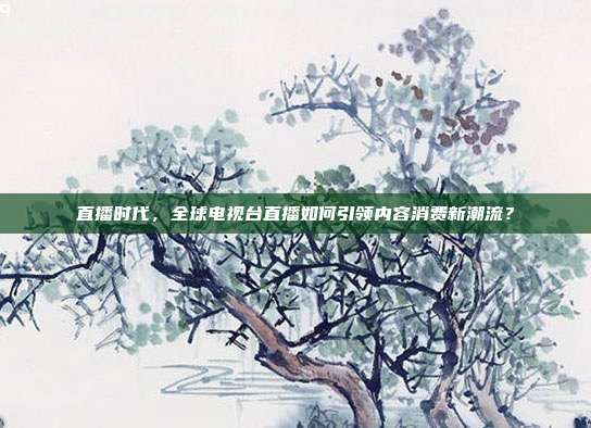 直播时代，全球电视台直播如何引领内容消费新潮流？