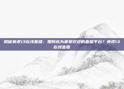 揭秘央视13在线直播：如何成为最受欢迎的直播平台？央视13在线直播