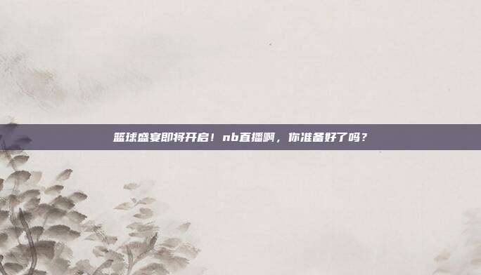 篮球盛宴即将开启！nb直播啊，你准备好了吗？