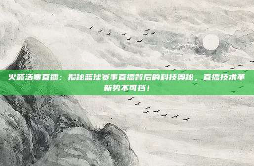 火箭活塞直播：揭秘篮球赛事直播背后的科技奥秘，直播技术革新势不可挡！
