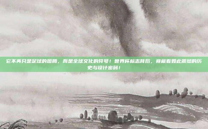 它不再只是足球的图腾，而是全球文化的符号！世界杯标志背后，竟藏着如此震撼的历史与设计密码！