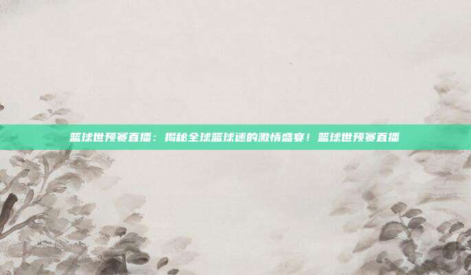 篮球世预赛直播：揭秘全球篮球迷的激情盛宴！篮球世预赛直播