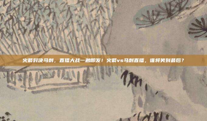 火箭对决马刺，直播大战一触即发！火箭vs马刺直播，谁将笑到最后？
