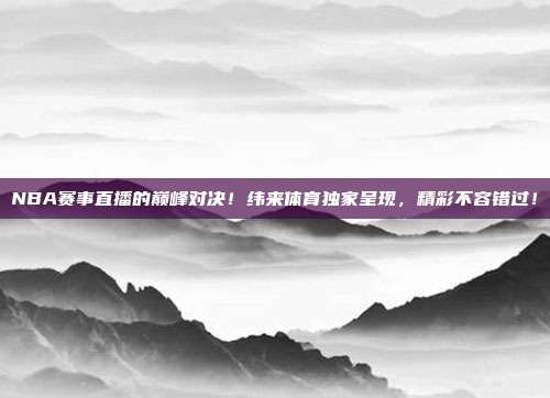 NBA赛事直播的巅峰对决！纬来体育独家呈现，精彩不容错过！