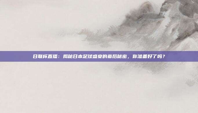 日联杯直播：揭秘日本足球盛宴的幕后秘密，你准备好了吗？