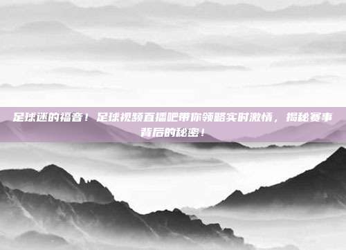 足球迷的福音！足球视频直播吧带你领略实时激情，揭秘赛事背后的秘密！