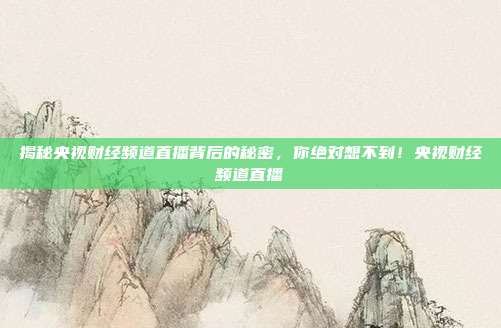 揭秘央视财经频道直播背后的秘密，你绝对想不到！央视财经频道直播