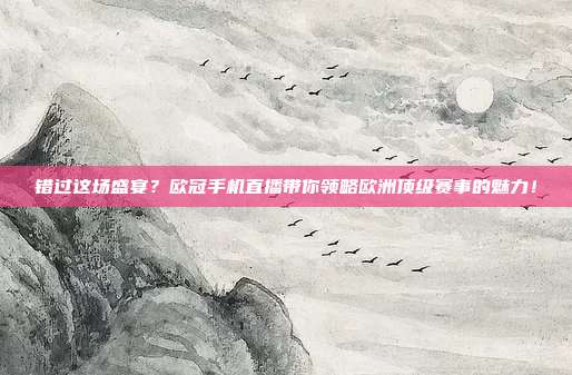 错过这场盛宴？欧冠手机直播带你领略欧洲顶级赛事的魅力！