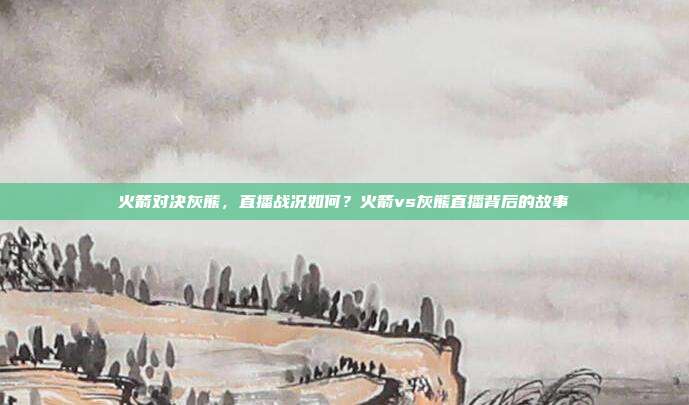 火箭对决灰熊，直播战况如何？火箭vs灰熊直播背后的故事