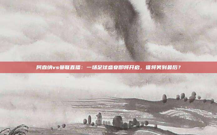 阿森纳vs曼联直播：一场足球盛宴即将开启，谁将笑到最后？