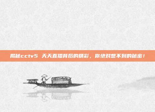 揭秘cctv5 天天直播背后的精彩，你绝对想不到的秘密！