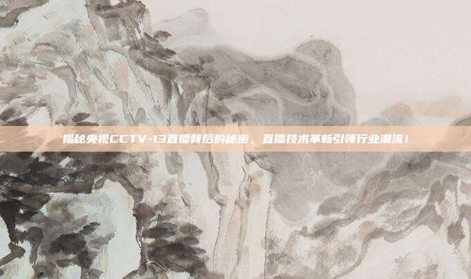 揭秘央视CCTV-13直播背后的秘密，直播技术革新引领行业潮流！