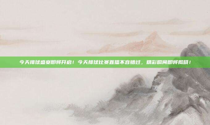 今天排球盛宴即将开启！今天排球比赛直播不容错过，精彩瞬间即将揭晓！
