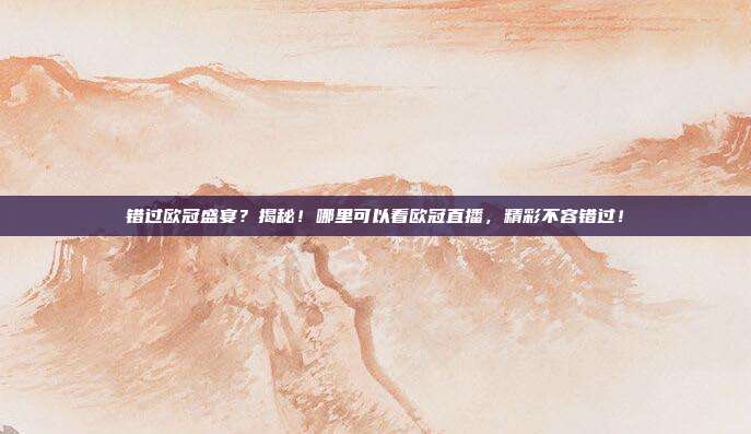 错过欧冠盛宴？揭秘！哪里可以看欧冠直播，精彩不容错过！