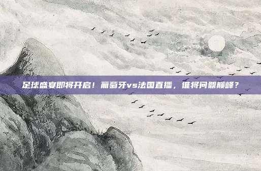 足球盛宴即将开启！葡萄牙vs法国直播，谁将问鼎巅峰？