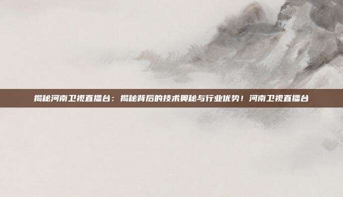 揭秘河南卫视直播台：揭秘背后的技术奥秘与行业优势！河南卫视直播台