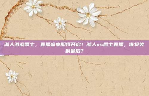 湖人激战爵士，直播盛宴即将开启！湖人vs爵士直播，谁将笑到最后？