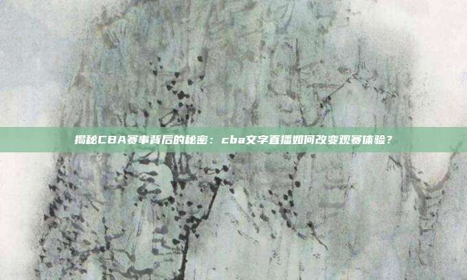 揭秘CBA赛事背后的秘密：cba文字直播如何改变观赛体验？