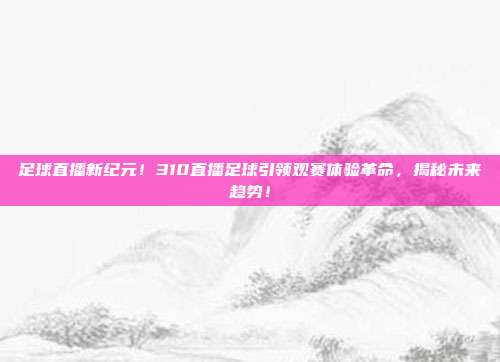 足球直播新纪元！310直播足球引领观赛体验革命，揭秘未来趋势！