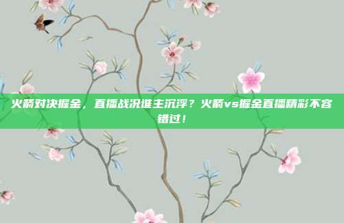 火箭对决掘金，直播战况谁主沉浮？火箭vs掘金直播精彩不容错过！