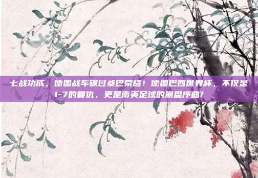 七战功成，德国战车碾过桑巴荣耀！德国巴西世界杯，不仅是1-7的复仇，更是南美足球的崩盘序曲?
