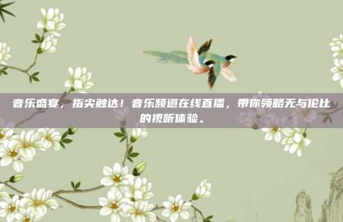 音乐盛宴，指尖触达！音乐频道在线直播，带你领略无与伦比的视听体验。