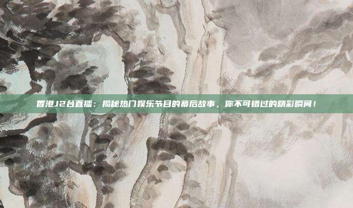 香港J2台直播：揭秘热门娱乐节目的幕后故事，你不可错过的精彩瞬间！