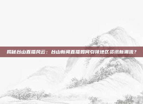 揭秘台山直播风云：台山新闻直播如何引领地区资讯新潮流？