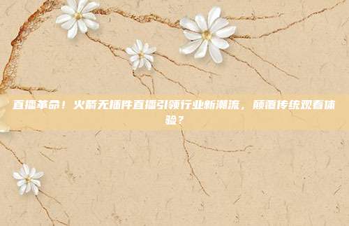 直播革命！火箭无插件直播引领行业新潮流，颠覆传统观看体验？