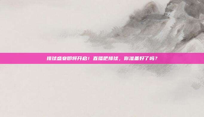 排球盛宴即将开启！直播吧排球，你准备好了吗？