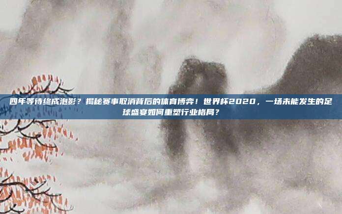 四年等待终成泡影？揭秘赛事取消背后的体育博弈！世界杯2020，一场未能发生的足球盛宴如何重塑行业格局？