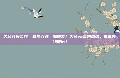 火箭对决篮网，直播大战一触即发！火箭vs篮网直播，谁能笑到最后？