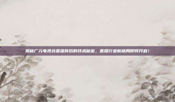 揭秘广元电视台直播背后的技术秘密，直播行业新格局即将开启！