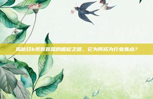 揭秘日b视频直播的崛起之路，它为何成为行业焦点？