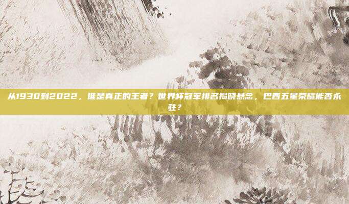 从1930到2022，谁是真正的王者？世界杯冠军排名揭晓悬念，巴西五星荣耀能否永驻？