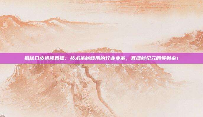 揭秘日皮视频直播：技术革新背后的行业变革，直播新纪元即将到来！