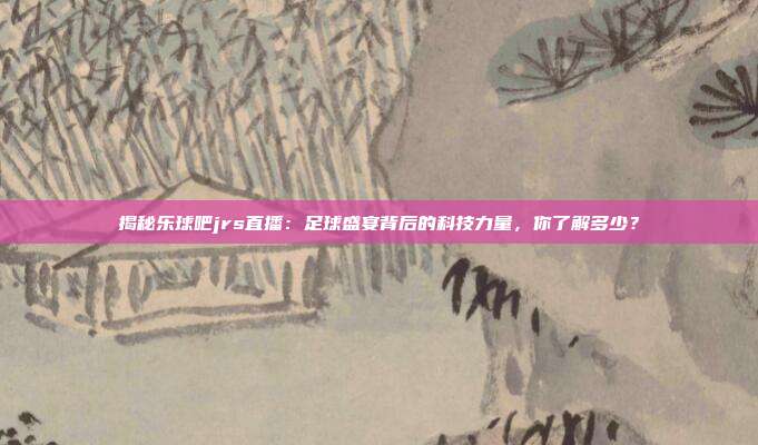 揭秘乐球吧jrs直播：足球盛宴背后的科技力量，你了解多少？
