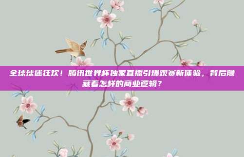 全球球迷狂欢！腾讯世界杯独家直播引爆观赛新体验，背后隐藏着怎样的商业逻辑？