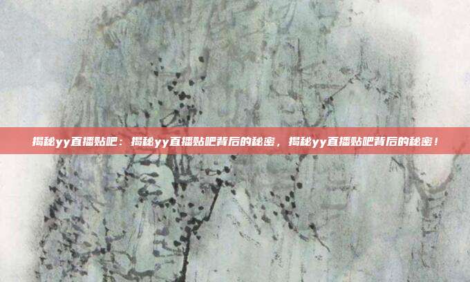 揭秘yy直播贴吧：揭秘yy直播贴吧背后的秘密，揭秘yy直播贴吧背后的秘密！