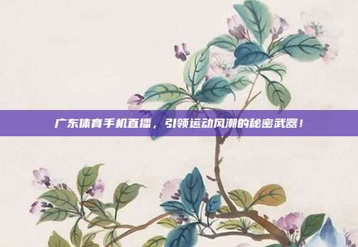 广东体育手机直播，引领运动风潮的秘密武器！