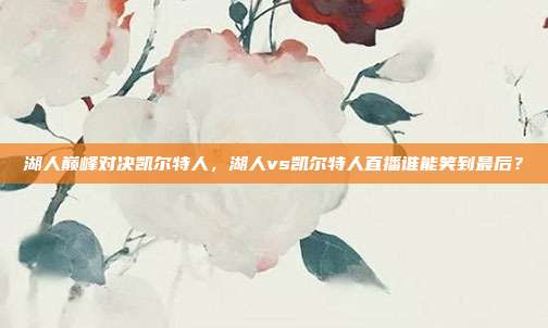 湖人巅峰对决凯尔特人，湖人vs凯尔特人直播谁能笑到最后？