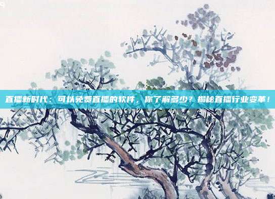 直播新时代：可以免费直播的软件，你了解多少？揭秘直播行业变革！