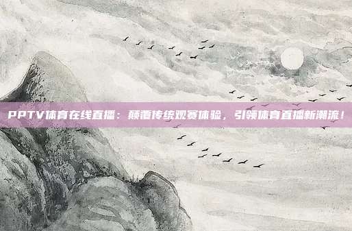 PPTV体育在线直播：颠覆传统观赛体验，引领体育直播新潮流！
