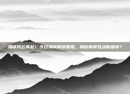 海峡风云再起！今日海峡两岸直播，揭秘两岸互动新篇章？