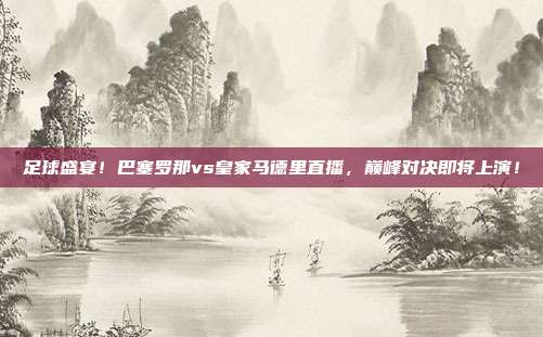 足球盛宴！巴塞罗那vs皇家马德里直播，巅峰对决即将上演！
