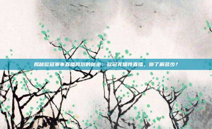 揭秘欧冠赛事直播背后的秘密：欧冠无插件直播，你了解多少？