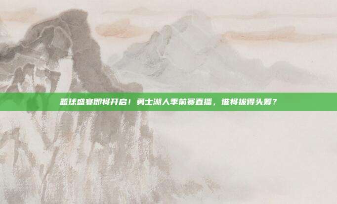篮球盛宴即将开启！勇士湖人季前赛直播，谁将拔得头筹？
