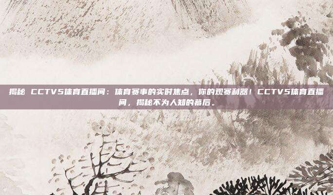 揭秘 CCTV5体育直播间：体育赛事的实时焦点，你的观赛利器！CCTV5体育直播间，揭秘不为人知的幕后。