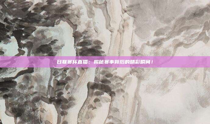 日联赛杯直播：揭秘赛事背后的精彩瞬间！